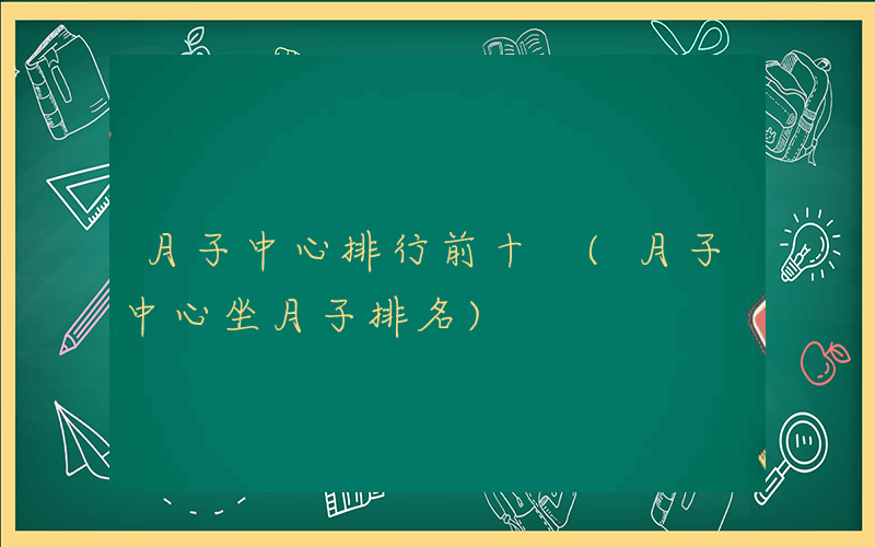 月子中心排行前十 (月子中心坐月子排名)